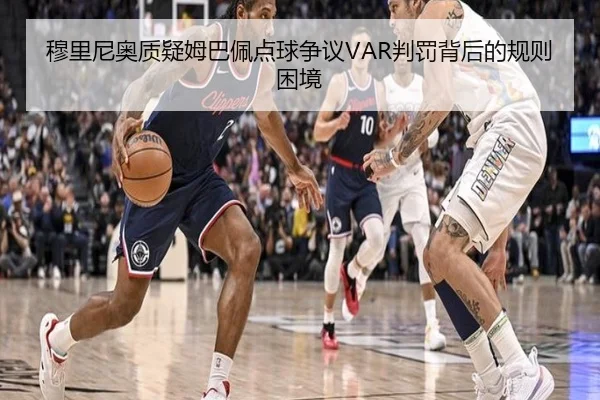 穆里尼奥质疑姆巴佩点球争议VAR判罚背后的规则困境